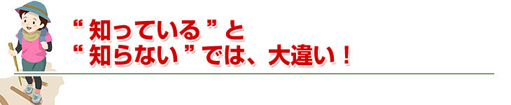 “知っている”と“知らない”では、大違い！