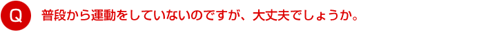 普段から運動をしていないのですが、大丈夫でしょうか。