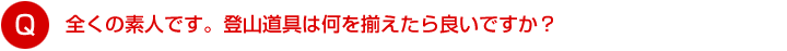 全くの素人です。登山道具は何を揃えたら良いですか？