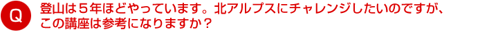 登山は５年ほどやっています。北アルプスにチャレンジしたいのですが、この講座は参考になりますか？