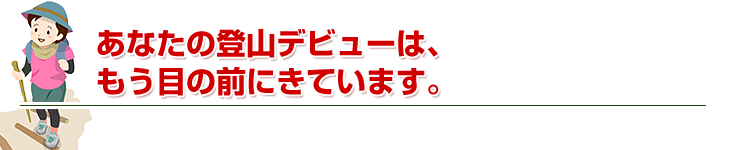 あなたの登山デビューは、もう目の前にきています。