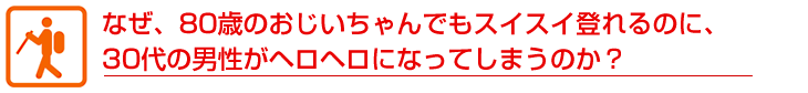 なぜ、80歳のおじいちゃんでもスイスイ登れるのに、 30代の男性がヘロヘロになってしまうのか？