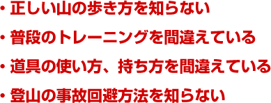 ・正しい山の歩き方を知らない・普段のトレーニングを間違えている・道具の使い方、持ち方を間違えている・登山の事故回避方法を知らない